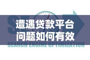 遭遇贷款平台问题如何有效投诉？这份维权指南请收好