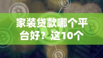 家装贷款哪个平台好?这10个正规渠道值得选 家装贷款哪个平台好?这10个正规渠道值得选