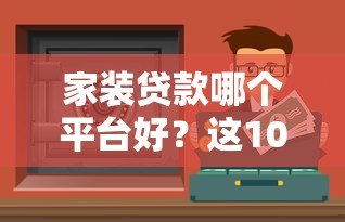 家装贷款哪个平台好?这10个正规渠道值得选 家装贷款哪个平台好?这10个正规渠道值得选