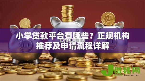 小学贷款平台有哪些?正规机构推荐及申请流程详解 小学贷款平台有哪些?正规机构推荐及申请流程详解