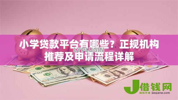 小学贷款平台有哪些?正规机构推荐及申请流程详解 小学贷款平台有哪些?正规机构推荐及申请流程详解