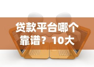 贷款平台哪个靠谱？10大正规平台实测对比推荐