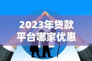 2023年贷款平台哪家优惠?这8家利率低、额度高、放款快! 2023年贷款平台哪家优惠?这8家利率低、额度高、放款快!
