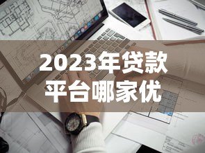 2023年贷款平台哪家优惠?这8家利率低、额度高、放款快! 2023年贷款平台哪家优惠?这8家利率低、额度高、放款快!