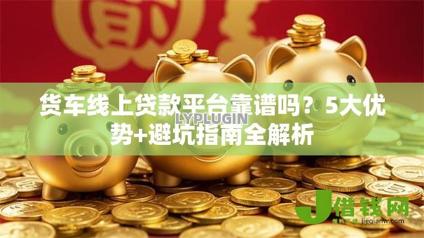 货车线上贷款平台靠谱吗?5大优势+避坑指南全解析 货车线上贷款平台靠谱吗?5大优势+避坑指南全解析