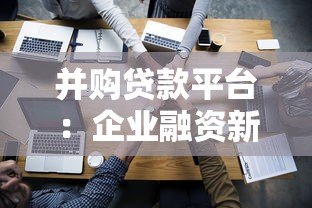 并购贷款平台：企业融资新选择与核心优势解析