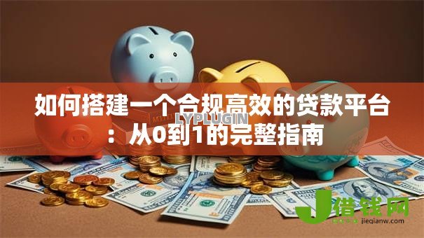 如何搭建一个合规高效的贷款平台：从0到1的完整指南