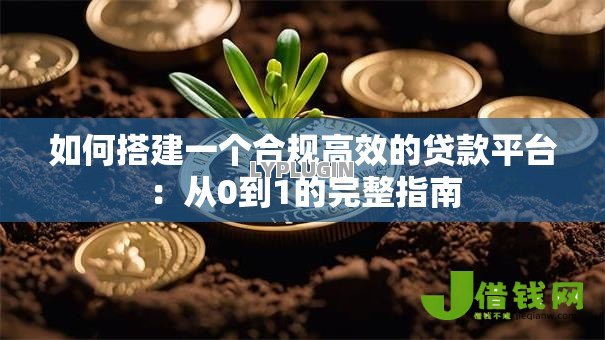 如何搭建一个合规高效的贷款平台：从0到1的完整指南