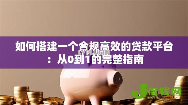 如何搭建一个合规高效的贷款平台：从0到1的完整指南