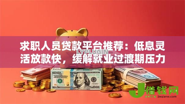 求职人员贷款平台推荐:低息灵活放款快,缓解就业过渡期压力 求职人员贷款平台推荐:低息灵活放款快,缓解就业过渡期压力