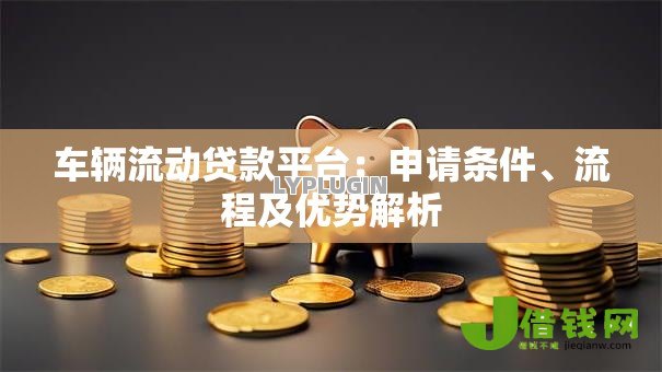 车辆流动贷款平台：申请条件、流程及优势解析