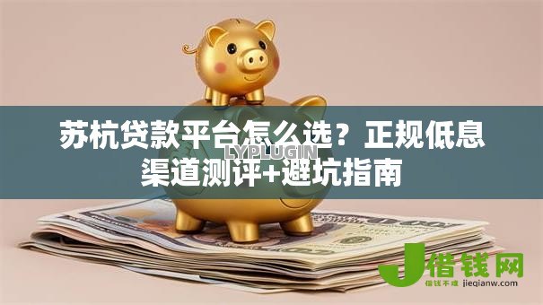 苏杭贷款平台怎么选？正规低息渠道测评+避坑指南