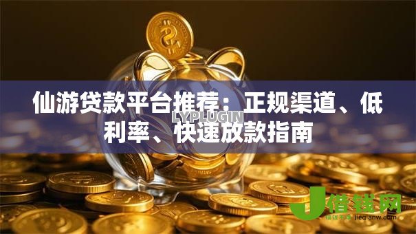 仙游贷款平台推荐：正规渠道、低利率、快速放款指南