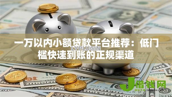 一万以内小额贷款平台推荐:低门槛快速到账的正规渠道 一万以内小额贷款平台推荐:低门槛快速到账的正规渠道