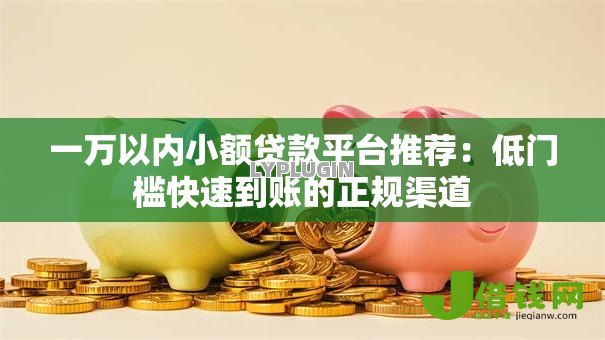 一万以内小额贷款平台推荐:低门槛快速到账的正规渠道 一万以内小额贷款平台推荐:低门槛快速到账的正规渠道