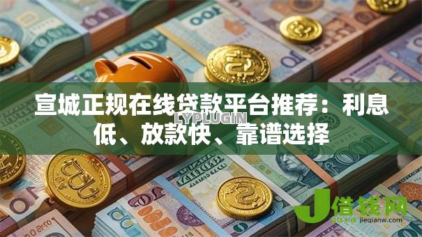 宣城正规在线贷款平台推荐:利息低、放款快、靠谱选择 宣城正规在线贷款平台推荐:利息低、放款快、靠谱选择