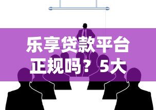 乐享贷款平台正规吗?5大核心优势解析与申请攻略 乐享贷款平台正规吗?5大核心优势解析与申请攻略