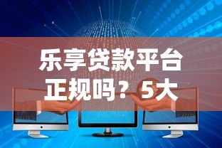 乐享贷款平台正规吗?5大核心优势解析与申请攻略 乐享贷款平台正规吗?5大核心优势解析与申请攻略