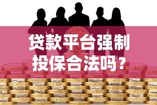 贷款平台强制投保合法吗？揭秘背后风险与应对方法