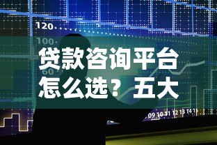 贷款咨询平台怎么选?五大避坑指南必看 贷款咨询平台怎么选?五大避坑指南必看