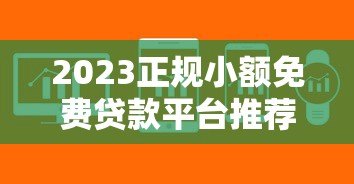 2023正规小额免费贷款平台推荐：低息安全快速到账