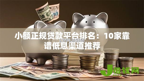 小额正规贷款平台排名:10家靠谱低息渠道推荐 小额正规贷款平台排名:10家靠谱低息渠道推荐