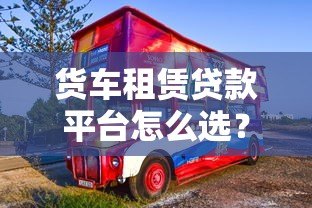 货车租赁贷款平台怎么选？5大核心优势与申请攻略