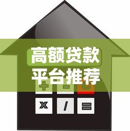 高额贷款平台推荐:如何选择安全靠谱的大额度借款渠道 高额贷款平台推荐:如何选择安全靠谱的大额度借款渠道
