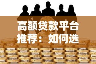 高额贷款平台推荐:如何选择安全靠谱的大额度借款渠道 高额贷款平台推荐:如何选择安全靠谱的大额度借款渠道