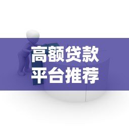 高额贷款平台推荐:如何选择安全靠谱的大额度借款渠道 高额贷款平台推荐:如何选择安全靠谱的大额度借款渠道