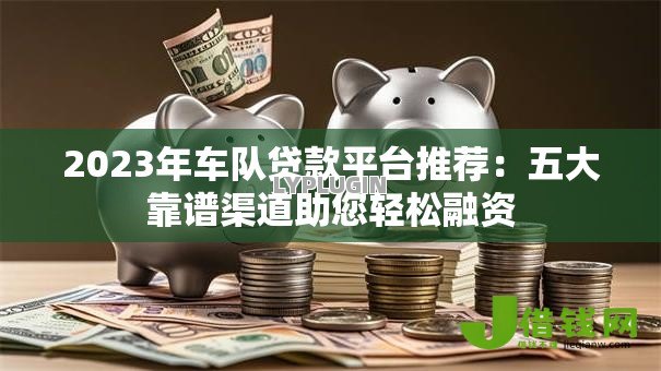 2023年车队贷款平台推荐:五大靠谱渠道助您轻松融资 2023年车队贷款平台推荐:五大靠谱渠道助您轻松融资