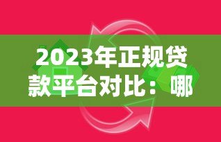 2023年正规贷款平台对比:哪个更适合你的需求? 2023年正规贷款平台对比:哪个更适合你的需求?