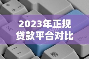 2023年正规贷款平台对比:哪个更适合你的需求? 2023年正规贷款平台对比:哪个更适合你的需求?