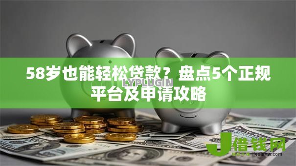 58岁也能轻松贷款?盘点5个正规平台及申请攻略 58岁也能轻松贷款?盘点5个正规平台及申请攻略