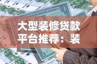 大型装修贷款平台推荐:装修资金解决方案与申请攻略 大型装修贷款平台推荐:装修资金解决方案与申请攻略