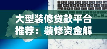 大型装修贷款平台推荐:装修资金解决方案与申请攻略 大型装修贷款平台推荐:装修资金解决方案与申请攻略