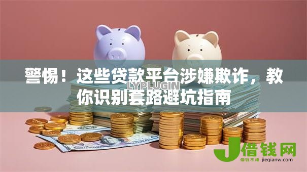 警惕!这些贷款平台涉嫌欺诈,教你识别套路避坑指南 警惕!这些贷款平台涉嫌欺诈,教你识别套路避坑指南