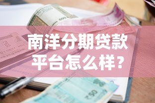 南洋分期贷款平台怎么样?资质、利率、申请流程全解析 南洋分期贷款平台怎么样?资质、利率、申请流程全解析