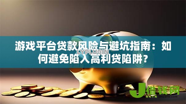 游戏平台贷款风险与避坑指南：如何避免陷入高利贷陷阱？