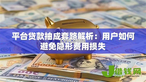 平台贷款抽成套路解析：用户如何避免隐形费用损失