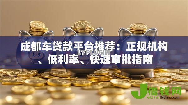 成都车贷款平台推荐:正规机构、低利率、快速审批指南 成都车贷款平台推荐:正规机构、低利率、快速审批指南