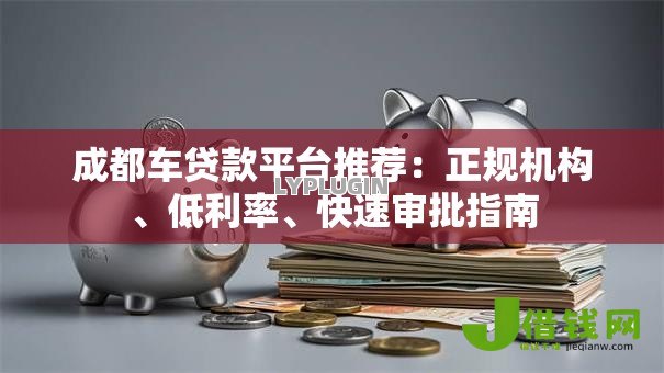 成都车贷款平台推荐:正规机构、低利率、快速审批指南 成都车贷款平台推荐:正规机构、低利率、快速审批指南