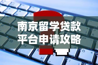 南京留学贷款平台申请攻略及注意事项 南京留学贷款平台申请攻略及注意事项