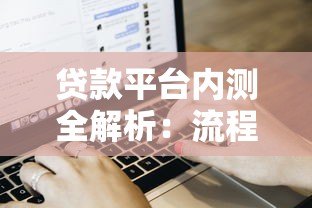 贷款平台内测全解析：流程、风险与用户体验深度测评