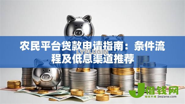 农民平台贷款申请指南:条件流程及低息渠道推荐 农民平台贷款申请指南:条件流程及低息渠道推荐