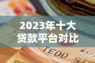 2023年十大贷款平台对比：如何选择最适合你的借钱渠道？