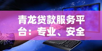 青龙贷款服务平台:专业、安全、高效的借贷解决方案 青龙贷款服务平台:专业、安全、高效的借贷解决方案