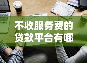 不收服务费的贷款平台有哪些?2023年正规低息渠道推荐 不收服务费的贷款平台有哪些?2023年正规低息渠道推荐