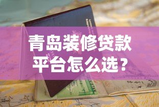 青岛装修贷款平台怎么选?2023年最新申请攻略及避坑指南 青岛装修贷款平台怎么选?2023年最新申请攻略及避坑指南