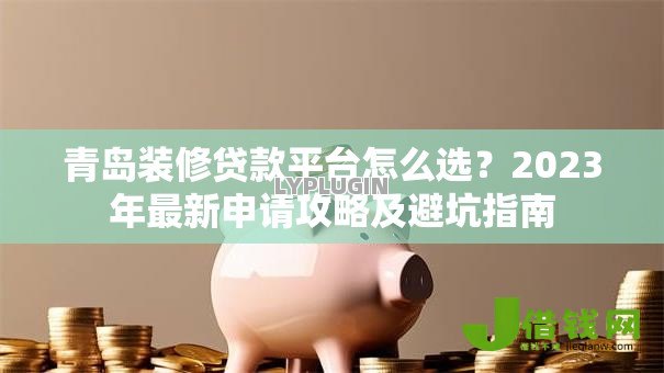 青岛装修贷款平台怎么选?2023年最新申请攻略及避坑指南 青岛装修贷款平台怎么选?2023年最新申请攻略及避坑指南